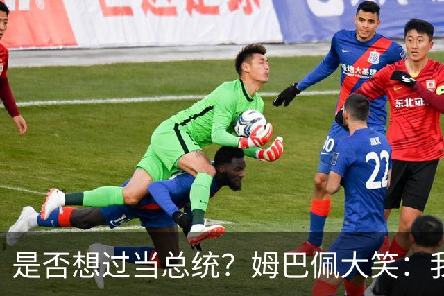 是否想过当总统？姆巴佩大笑：我没想过，很多人都跟我提过这个